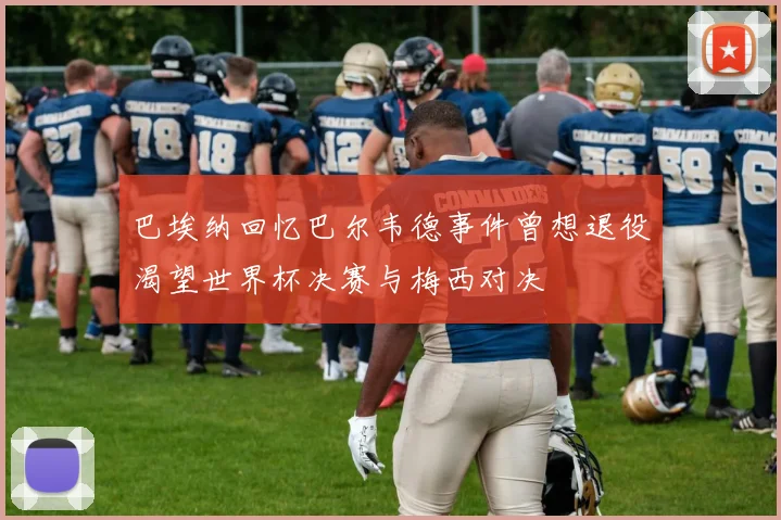 巴埃纳回忆巴尔韦德事件曾想退役渴望世界杯决赛与梅西对决