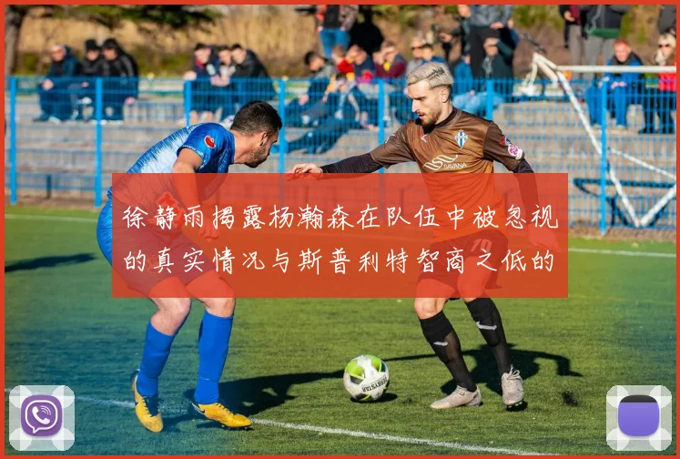 徐静雨揭露杨瀚森在队伍中被忽视的真实情况与斯普利特智商之低的尴尬真相