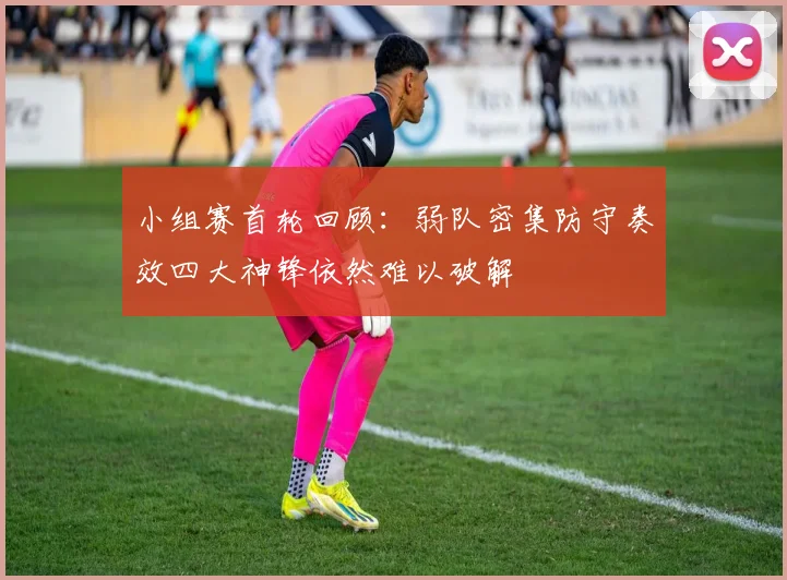 小组赛首轮回顾：弱队密集防守奏效四大神锋依然难以破解