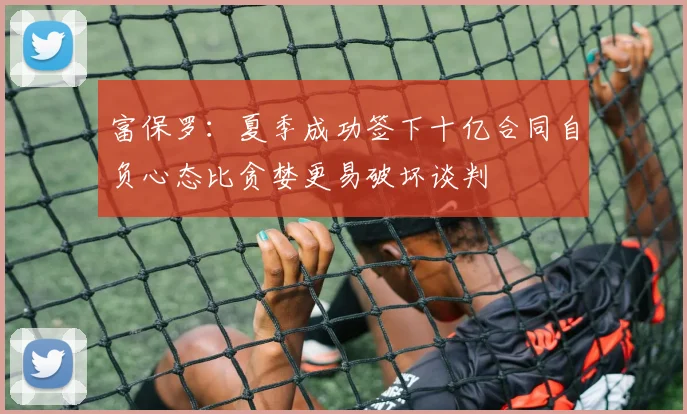 富保罗：夏季成功签下十亿合同自负心态比贪婪更易破坏谈判