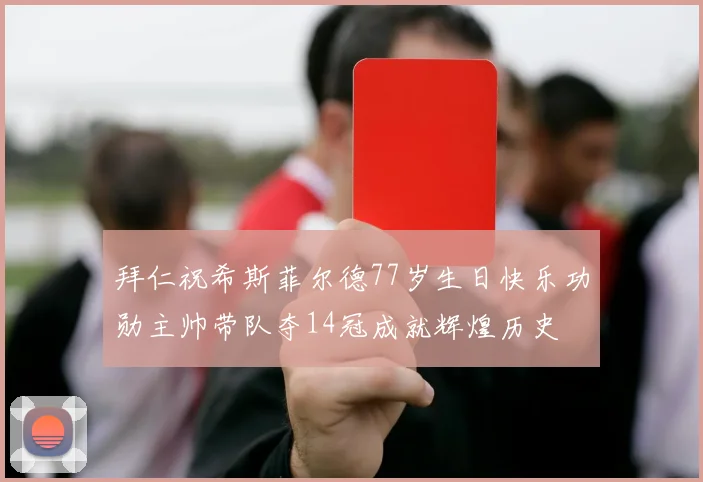 拜仁祝希斯菲尔德77岁生日快乐功勋主帅带队夺14冠成就辉煌历史