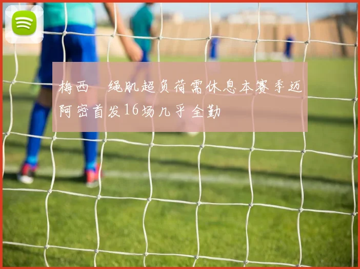 梅西腘绳肌超负荷需休息本赛季迈阿密首发16场几乎全勤