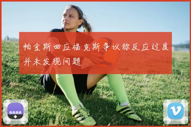 帕金斯回应福克斯争议称反应过度并未发现问题