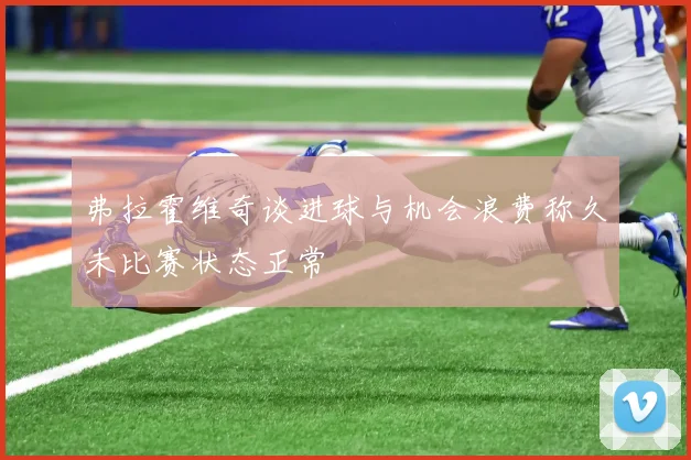 弗拉霍维奇谈进球与机会浪费称久未比赛状态正常