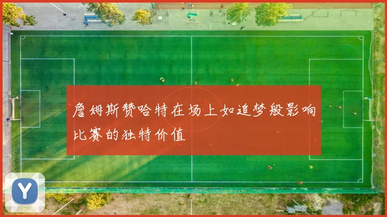 詹姆斯赞哈特在场上如追梦般影响比赛的独特价值