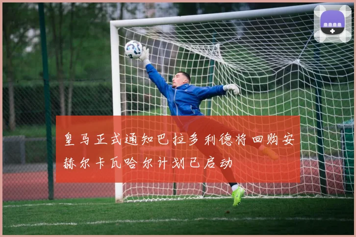 皇马正式通知巴拉多利德将回购安赫尔卡瓦哈尔计划已启动