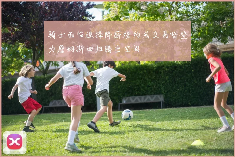 骑士面临选择降薪续约或交易哈登为詹姆斯回归腾出空间