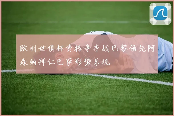 欧洲世俱杯资格争夺战巴黎领先阿森纳拜仁巴萨形势乐观