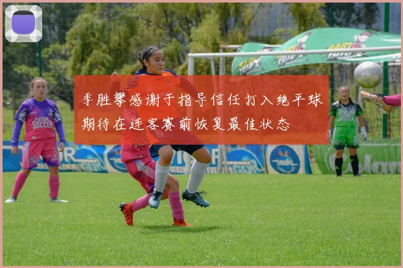 季胜攀感谢于指导信任打入绝平球期待在连客赛前恢复最佳状态