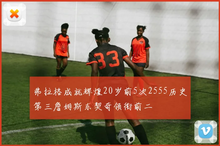 弗拉格成就辉煌20岁前5次2555历史第三詹姆斯东契奇领衔前二