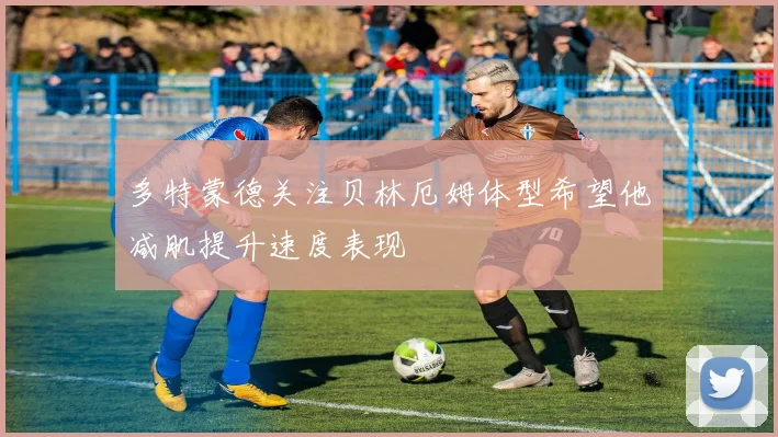 多特蒙德关注贝林厄姆体型希望他减肌提升速度表现