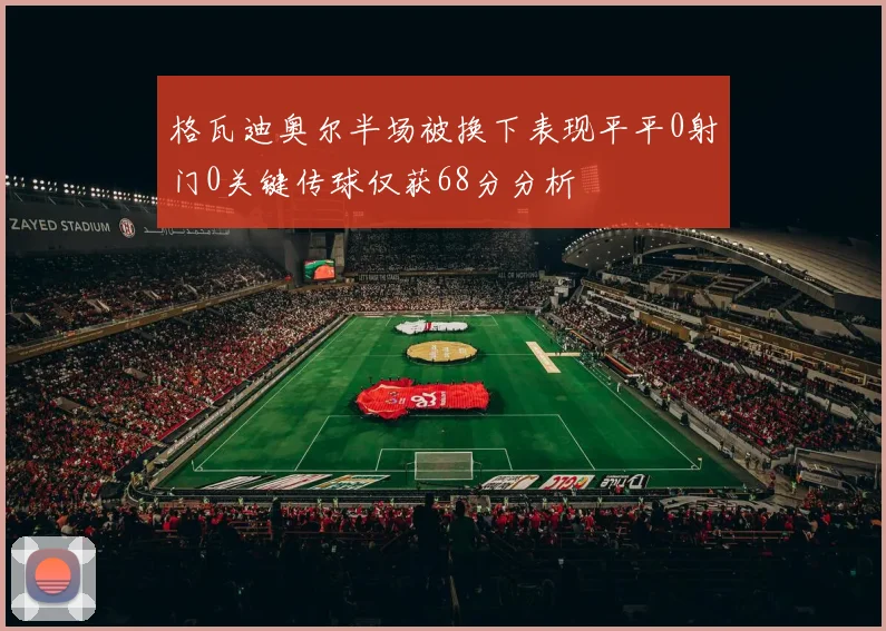 格瓦迪奥尔半场被换下表现平平0射门0关键传球仅获68分分析