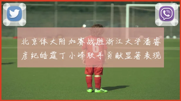 北京体大附加赛战胜浙江大学潘睿彦纪皓霆丁小峰联手贡献显著表现